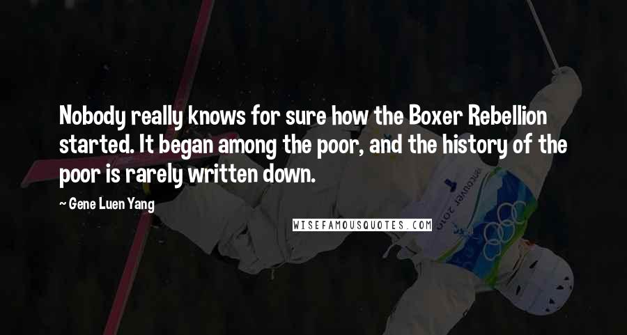Gene Luen Yang Quotes: Nobody really knows for sure how the Boxer Rebellion started. It began among the poor, and the history of the poor is rarely written down.