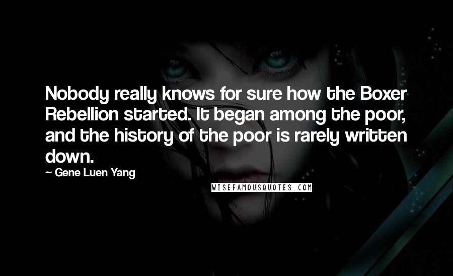 Gene Luen Yang Quotes: Nobody really knows for sure how the Boxer Rebellion started. It began among the poor, and the history of the poor is rarely written down.