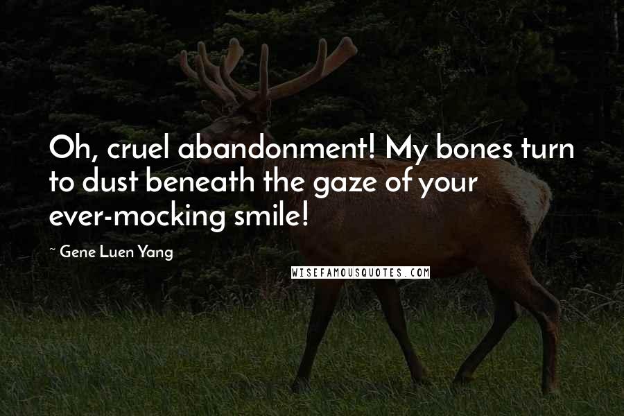 Gene Luen Yang Quotes: Oh, cruel abandonment! My bones turn to dust beneath the gaze of your ever-mocking smile!