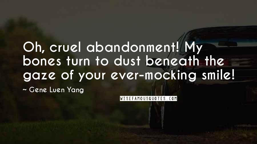 Gene Luen Yang Quotes: Oh, cruel abandonment! My bones turn to dust beneath the gaze of your ever-mocking smile!