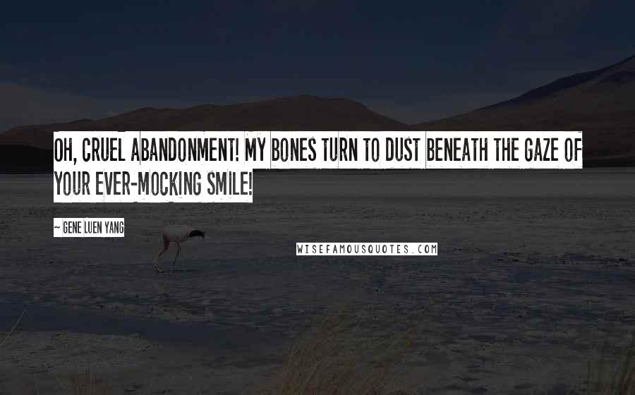 Gene Luen Yang Quotes: Oh, cruel abandonment! My bones turn to dust beneath the gaze of your ever-mocking smile!