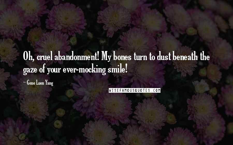 Gene Luen Yang Quotes: Oh, cruel abandonment! My bones turn to dust beneath the gaze of your ever-mocking smile!