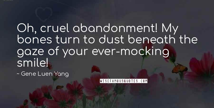 Gene Luen Yang Quotes: Oh, cruel abandonment! My bones turn to dust beneath the gaze of your ever-mocking smile!