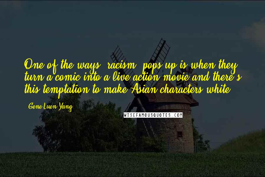 Gene Luen Yang Quotes: One of the ways [racism] pops up is when they turn a comic into a live-action movie and there's this temptation to make Asian characters white.
