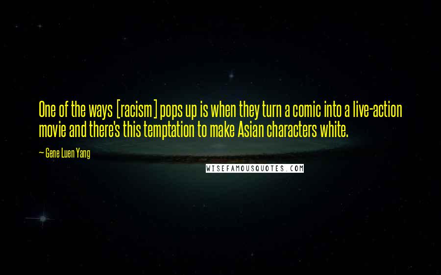 Gene Luen Yang Quotes: One of the ways [racism] pops up is when they turn a comic into a live-action movie and there's this temptation to make Asian characters white.