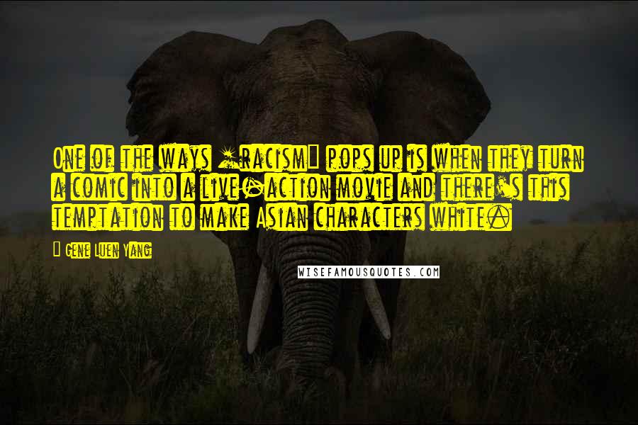 Gene Luen Yang Quotes: One of the ways [racism] pops up is when they turn a comic into a live-action movie and there's this temptation to make Asian characters white.
