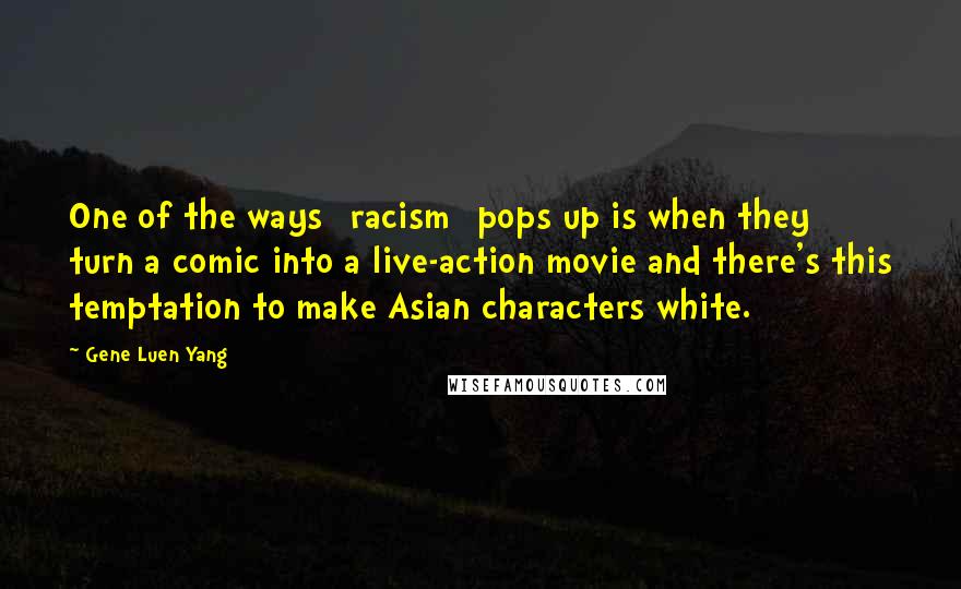 Gene Luen Yang Quotes: One of the ways [racism] pops up is when they turn a comic into a live-action movie and there's this temptation to make Asian characters white.