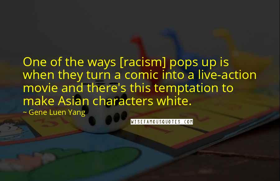 Gene Luen Yang Quotes: One of the ways [racism] pops up is when they turn a comic into a live-action movie and there's this temptation to make Asian characters white.