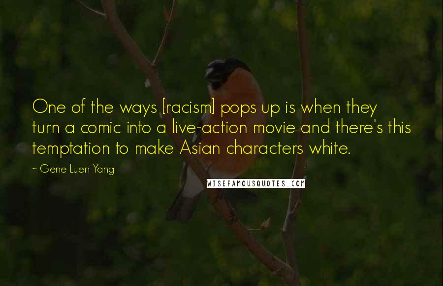 Gene Luen Yang Quotes: One of the ways [racism] pops up is when they turn a comic into a live-action movie and there's this temptation to make Asian characters white.