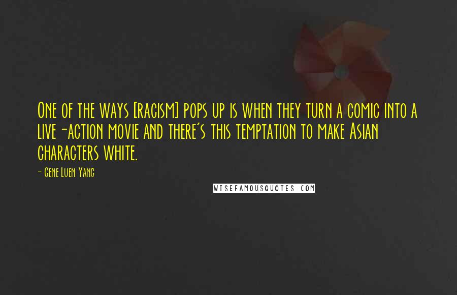 Gene Luen Yang Quotes: One of the ways [racism] pops up is when they turn a comic into a live-action movie and there's this temptation to make Asian characters white.