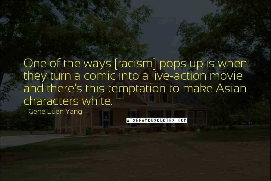 Gene Luen Yang Quotes: One of the ways [racism] pops up is when they turn a comic into a live-action movie and there's this temptation to make Asian characters white.