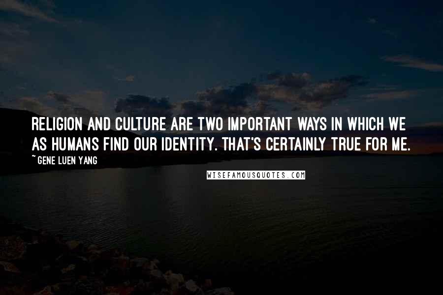 Gene Luen Yang Quotes: Religion and culture are two important ways in which we as humans find our identity. That's certainly true for me.