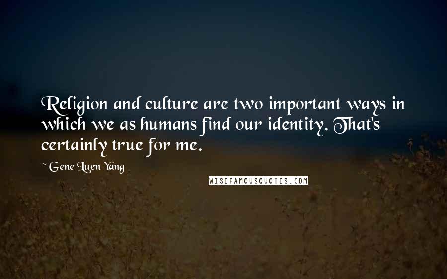Gene Luen Yang Quotes: Religion and culture are two important ways in which we as humans find our identity. That's certainly true for me.