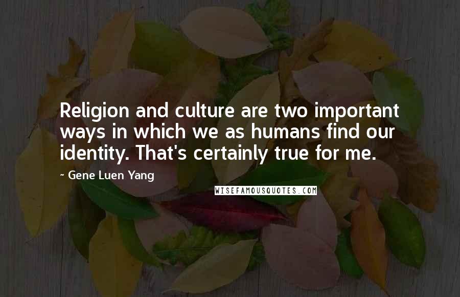 Gene Luen Yang Quotes: Religion and culture are two important ways in which we as humans find our identity. That's certainly true for me.