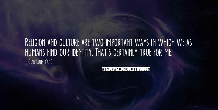 Gene Luen Yang Quotes: Religion and culture are two important ways in which we as humans find our identity. That's certainly true for me.