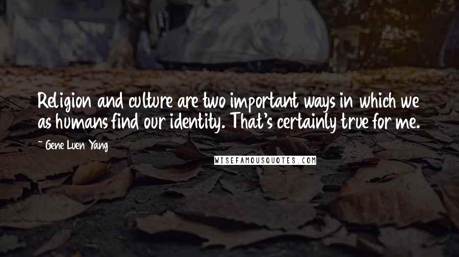 Gene Luen Yang Quotes: Religion and culture are two important ways in which we as humans find our identity. That's certainly true for me.