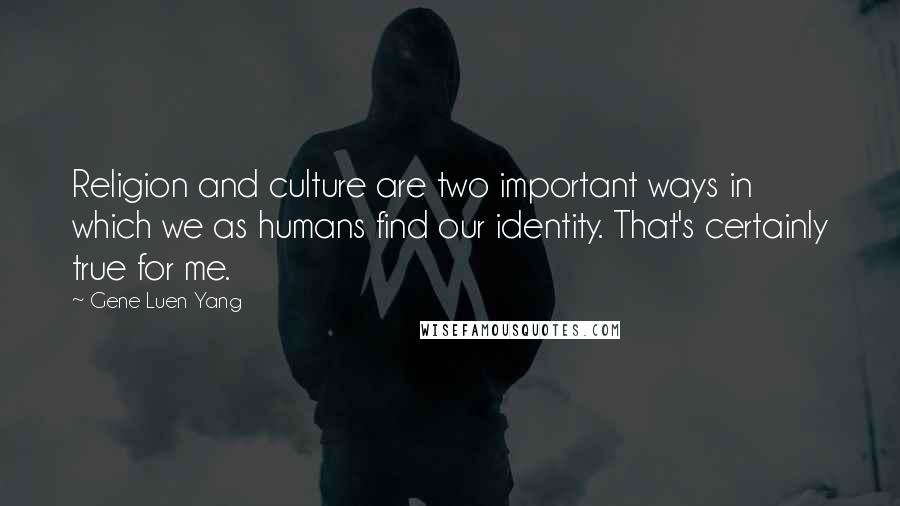 Gene Luen Yang Quotes: Religion and culture are two important ways in which we as humans find our identity. That's certainly true for me.