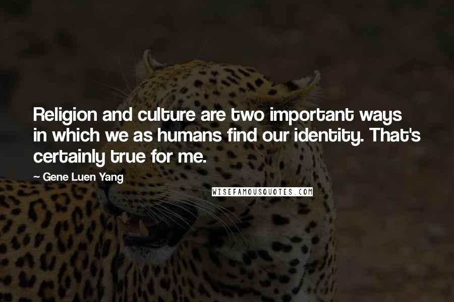 Gene Luen Yang Quotes: Religion and culture are two important ways in which we as humans find our identity. That's certainly true for me.