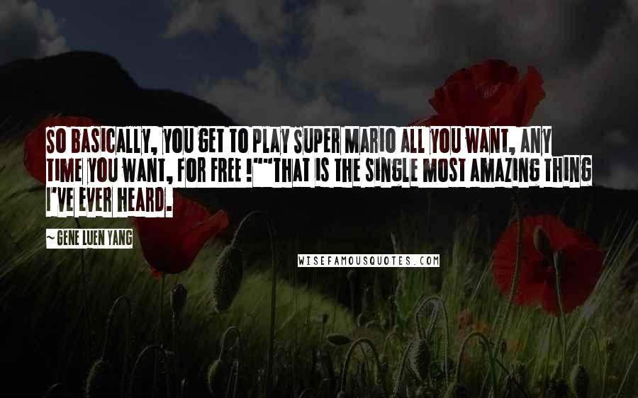 Gene Luen Yang Quotes: So basically, you get to play Super Mario all you want, any time you want, for FREE !""That is the single most amazing thing I've ever heard.