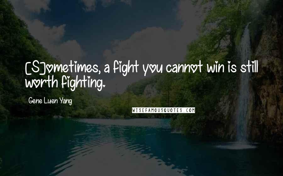 Gene Luen Yang Quotes: [S]ometimes, a fight you cannot win is still worth fighting.