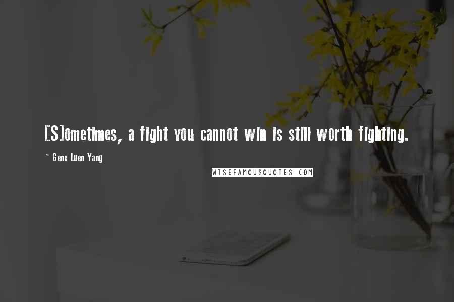 Gene Luen Yang Quotes: [S]ometimes, a fight you cannot win is still worth fighting.