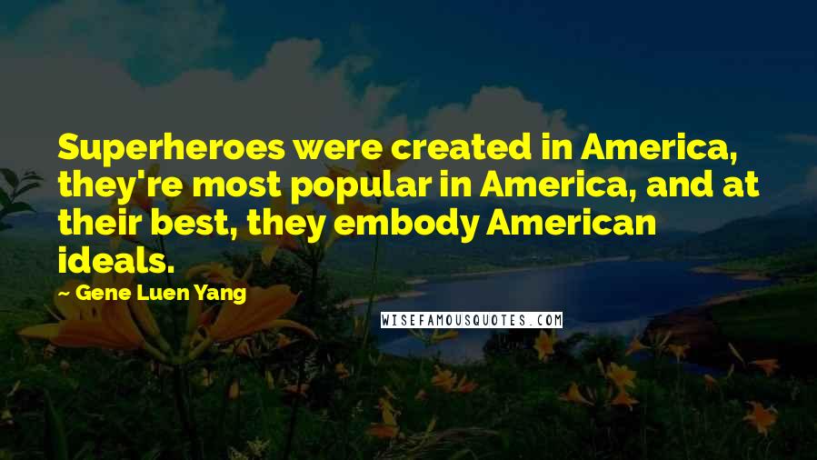 Gene Luen Yang Quotes: Superheroes were created in America, they're most popular in America, and at their best, they embody American ideals.