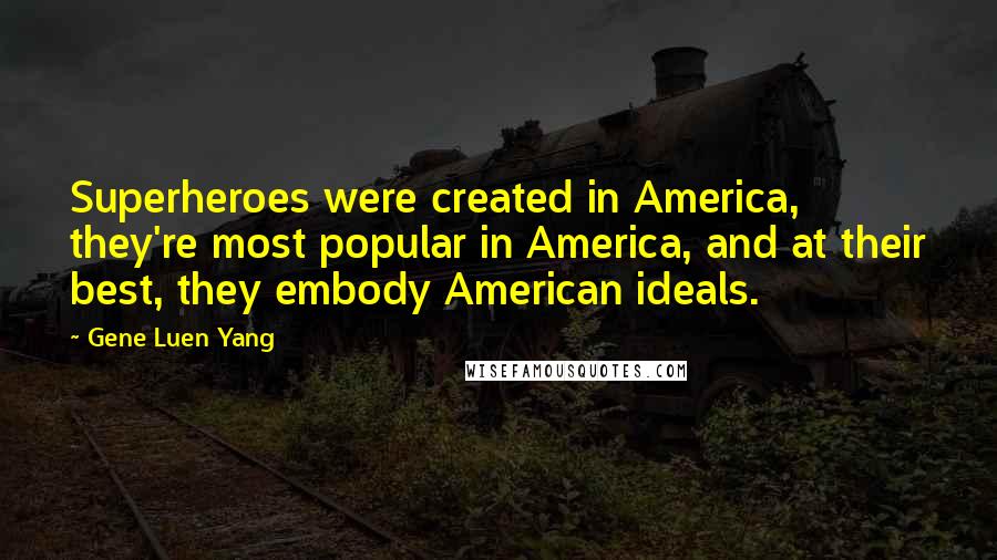 Gene Luen Yang Quotes: Superheroes were created in America, they're most popular in America, and at their best, they embody American ideals.