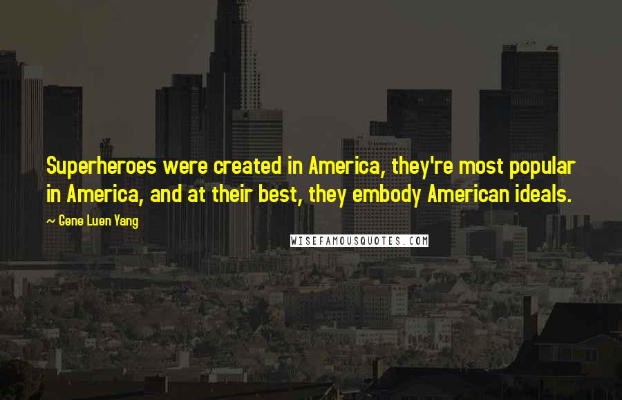 Gene Luen Yang Quotes: Superheroes were created in America, they're most popular in America, and at their best, they embody American ideals.