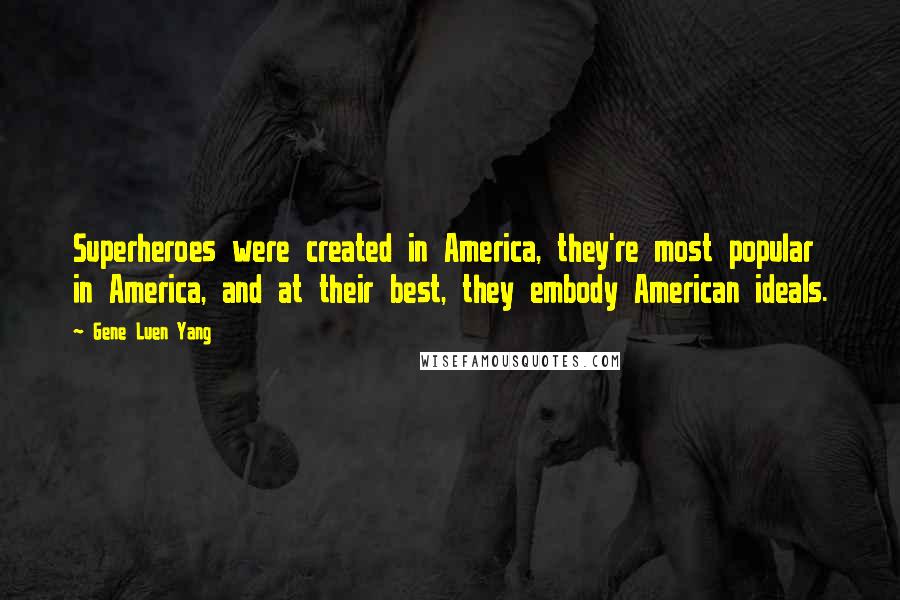 Gene Luen Yang Quotes: Superheroes were created in America, they're most popular in America, and at their best, they embody American ideals.