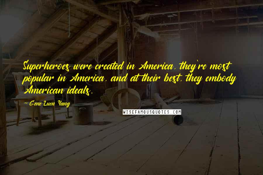 Gene Luen Yang Quotes: Superheroes were created in America, they're most popular in America, and at their best, they embody American ideals.