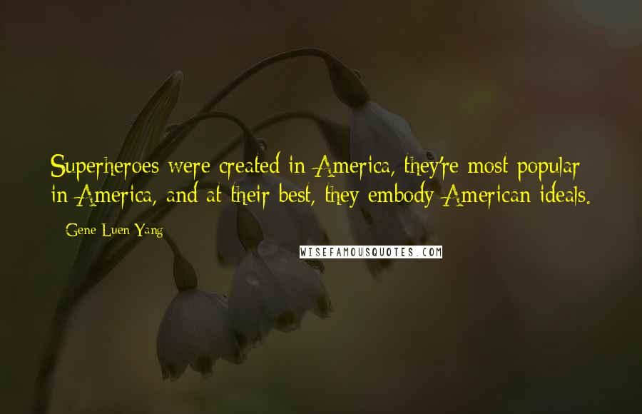 Gene Luen Yang Quotes: Superheroes were created in America, they're most popular in America, and at their best, they embody American ideals.