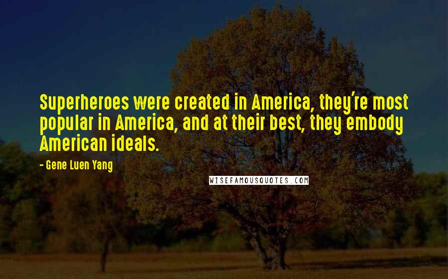 Gene Luen Yang Quotes: Superheroes were created in America, they're most popular in America, and at their best, they embody American ideals.