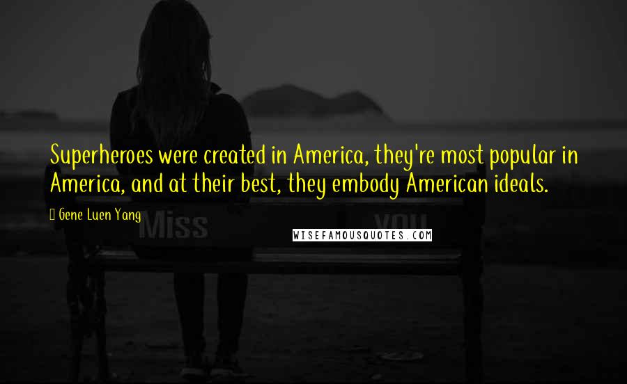 Gene Luen Yang Quotes: Superheroes were created in America, they're most popular in America, and at their best, they embody American ideals.