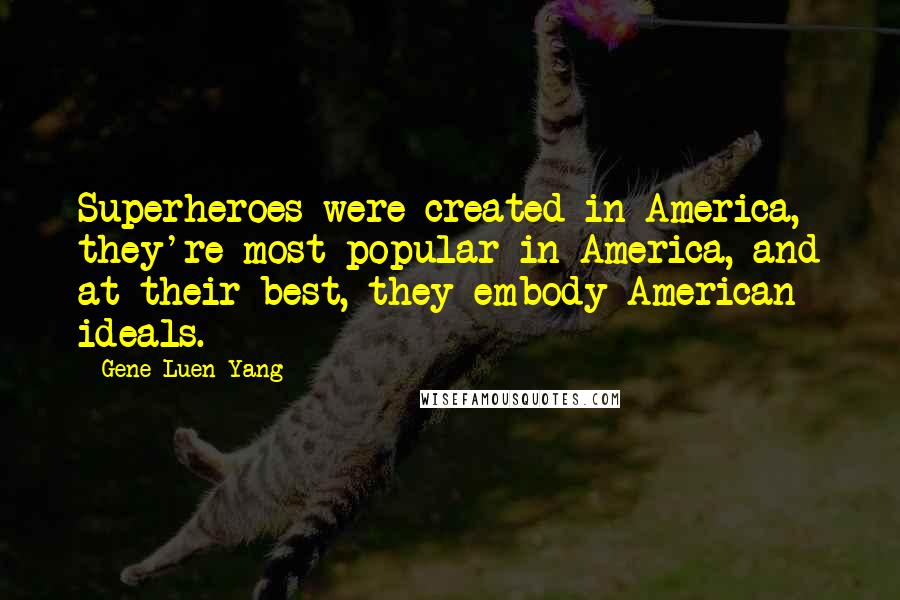 Gene Luen Yang Quotes: Superheroes were created in America, they're most popular in America, and at their best, they embody American ideals.