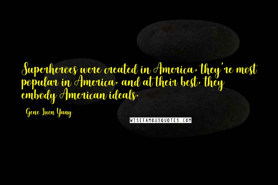 Gene Luen Yang Quotes: Superheroes were created in America, they're most popular in America, and at their best, they embody American ideals.