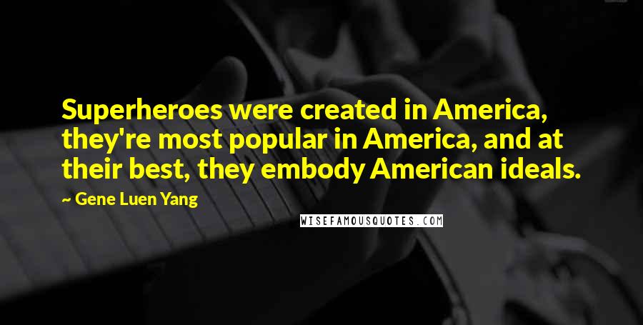 Gene Luen Yang Quotes: Superheroes were created in America, they're most popular in America, and at their best, they embody American ideals.