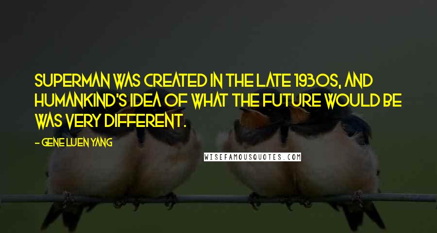 Gene Luen Yang Quotes: Superman was created in the late 1930s, and humankind's idea of what the future would be was very different.