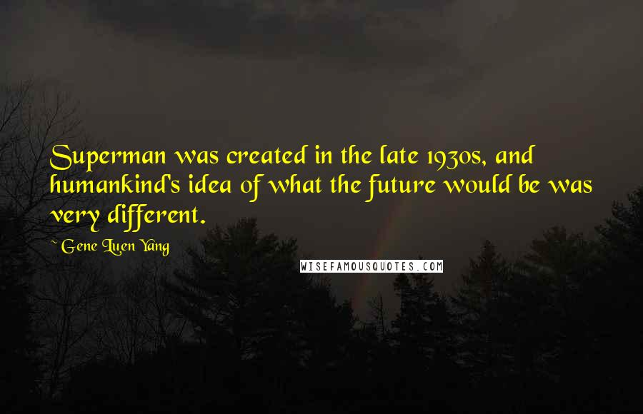 Gene Luen Yang Quotes: Superman was created in the late 1930s, and humankind's idea of what the future would be was very different.