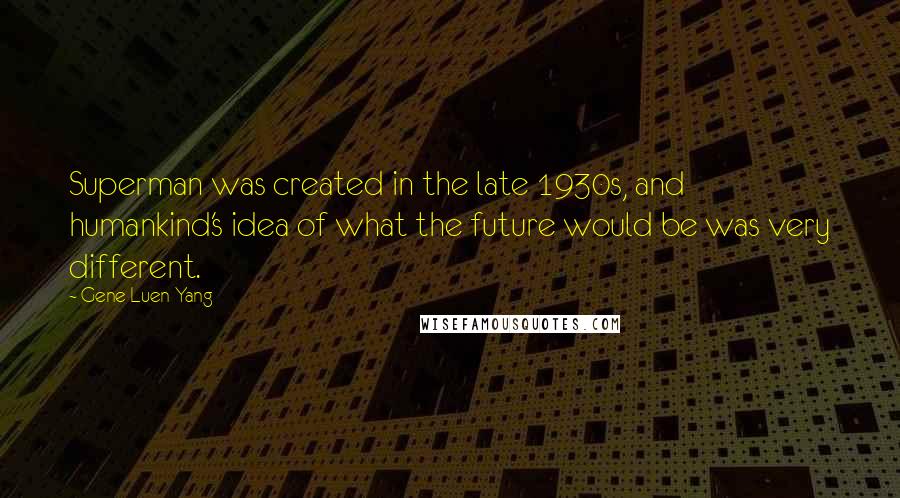 Gene Luen Yang Quotes: Superman was created in the late 1930s, and humankind's idea of what the future would be was very different.