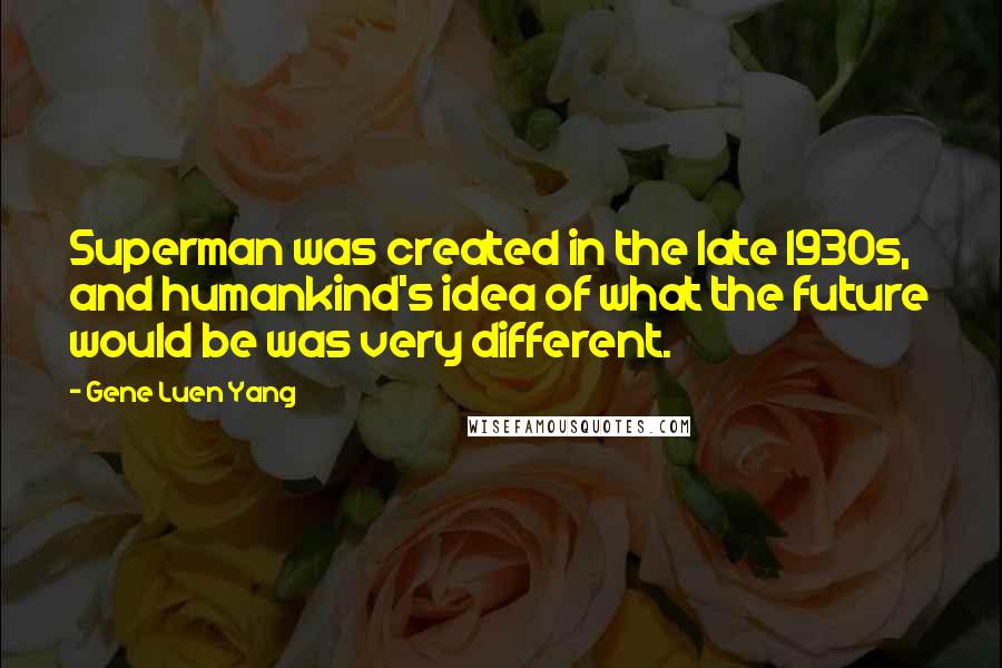 Gene Luen Yang Quotes: Superman was created in the late 1930s, and humankind's idea of what the future would be was very different.