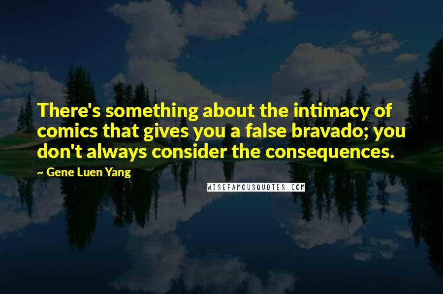 Gene Luen Yang Quotes: There's something about the intimacy of comics that gives you a false bravado; you don't always consider the consequences.