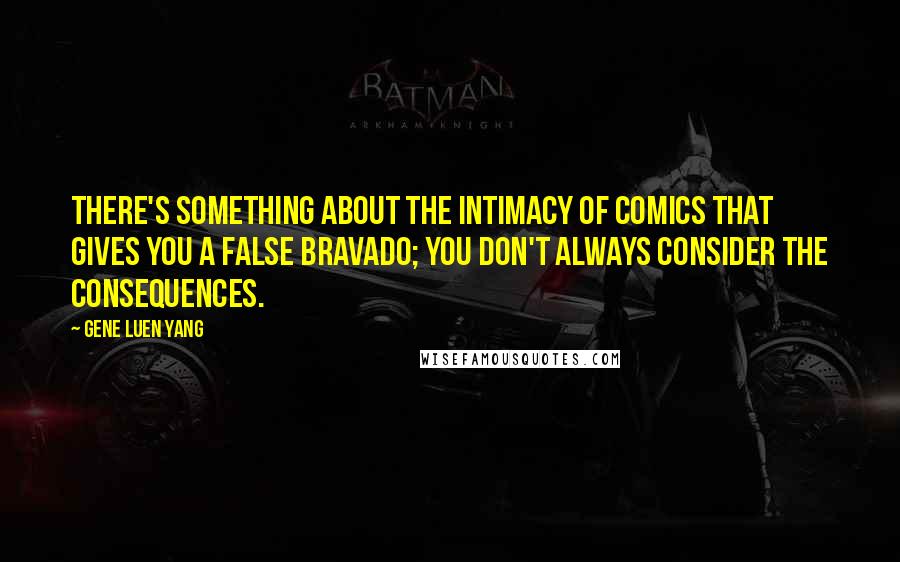 Gene Luen Yang Quotes: There's something about the intimacy of comics that gives you a false bravado; you don't always consider the consequences.