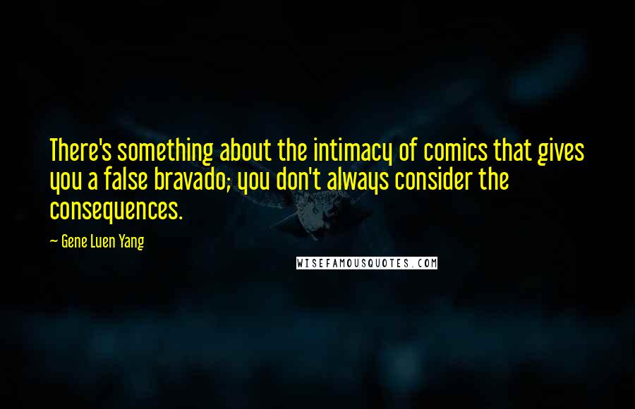 Gene Luen Yang Quotes: There's something about the intimacy of comics that gives you a false bravado; you don't always consider the consequences.
