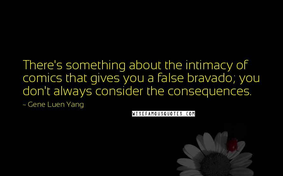 Gene Luen Yang Quotes: There's something about the intimacy of comics that gives you a false bravado; you don't always consider the consequences.