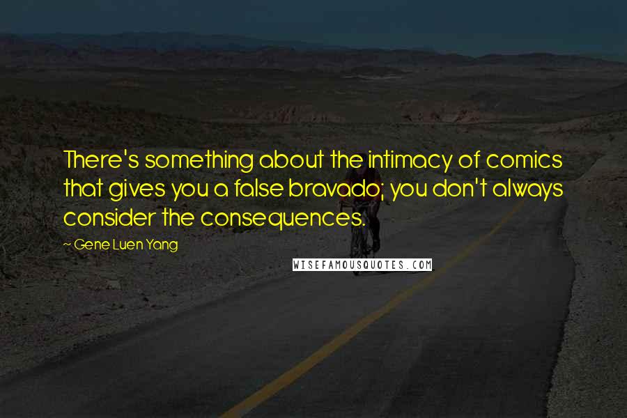 Gene Luen Yang Quotes: There's something about the intimacy of comics that gives you a false bravado; you don't always consider the consequences.