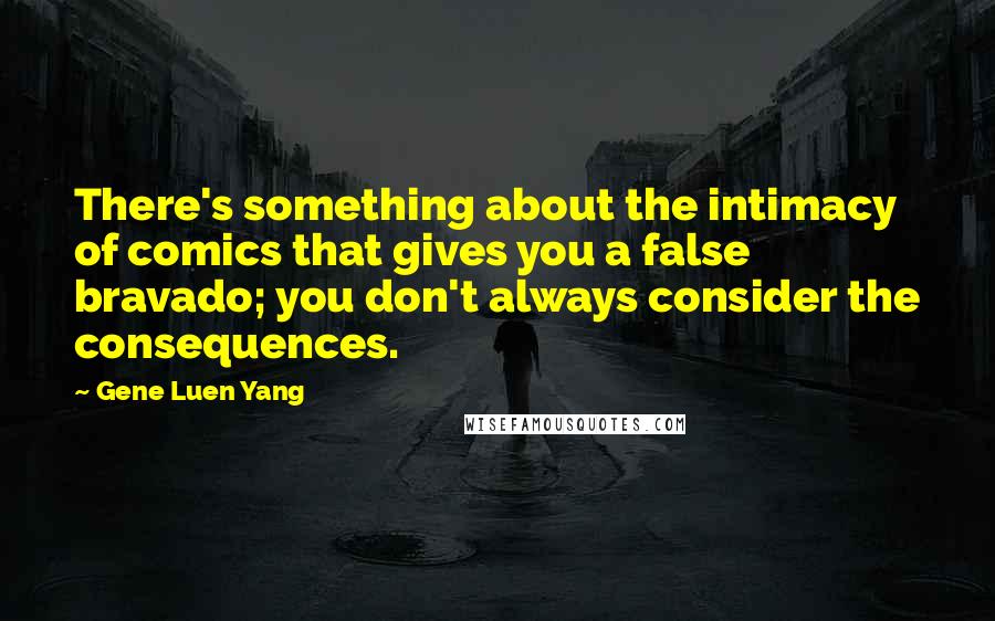 Gene Luen Yang Quotes: There's something about the intimacy of comics that gives you a false bravado; you don't always consider the consequences.