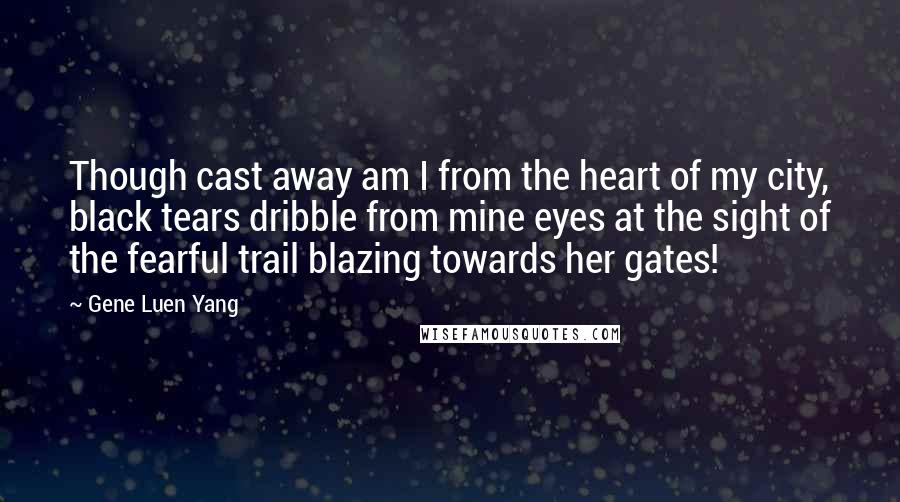 Gene Luen Yang Quotes: Though cast away am I from the heart of my city, black tears dribble from mine eyes at the sight of the fearful trail blazing towards her gates!