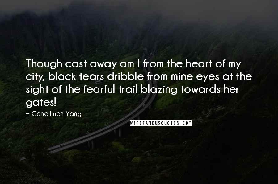 Gene Luen Yang Quotes: Though cast away am I from the heart of my city, black tears dribble from mine eyes at the sight of the fearful trail blazing towards her gates!