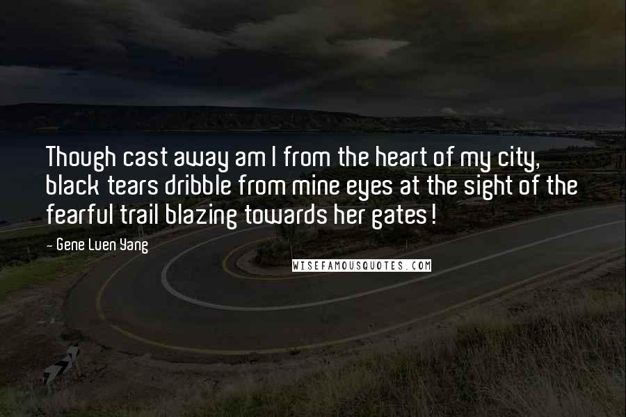 Gene Luen Yang Quotes: Though cast away am I from the heart of my city, black tears dribble from mine eyes at the sight of the fearful trail blazing towards her gates!