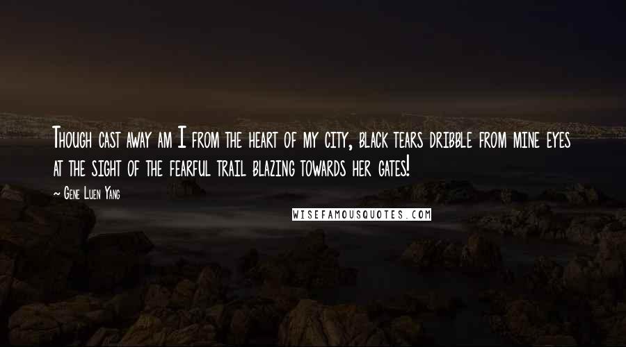 Gene Luen Yang Quotes: Though cast away am I from the heart of my city, black tears dribble from mine eyes at the sight of the fearful trail blazing towards her gates!